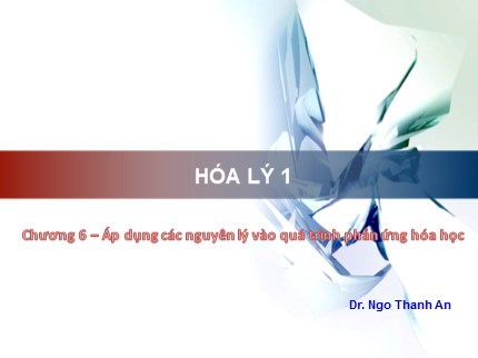 Bài giảng Hóa Lý 1 - Chương 6: Áp dụng các nguyên lý vào quá trình phản ứng hóa học - Ngo Thanh An